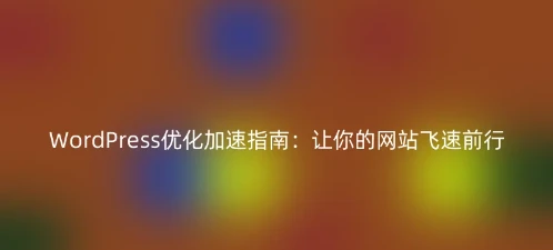 WordPress优化加速指南：让你的网站飞速前行-辰安博客